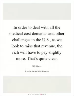 In order to deal with all the medical cost demands and other challenges in the U.S., as we look to raise that revenue, the rich will have to pay slightly more. That’s quite clear Picture Quote #1