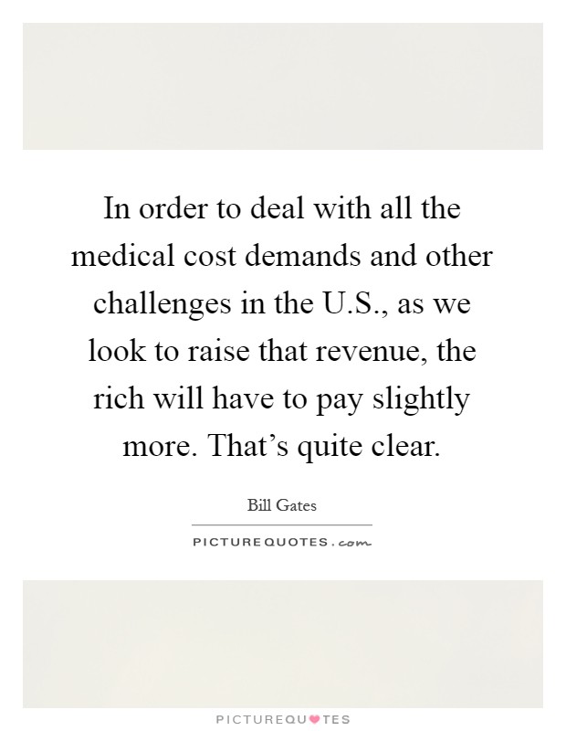 In order to deal with all the medical cost demands and other challenges in the U.S., as we look to raise that revenue, the rich will have to pay slightly more. That's quite clear Picture Quote #1