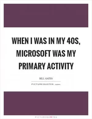 When I was in my 40s, Microsoft was my primary activity Picture Quote #1