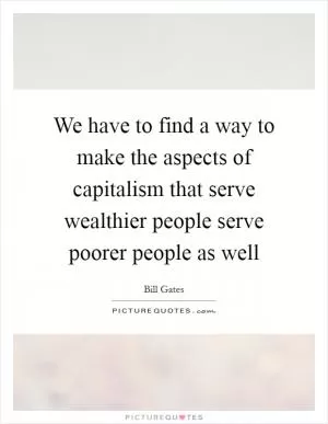 We have to find a way to make the aspects of capitalism that serve wealthier people serve poorer people as well Picture Quote #1