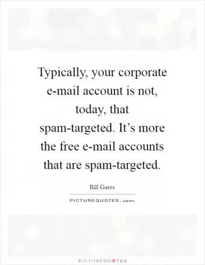 Typically, your corporate e-mail account is not, today, that spam-targeted. It’s more the free e-mail accounts that are spam-targeted Picture Quote #1