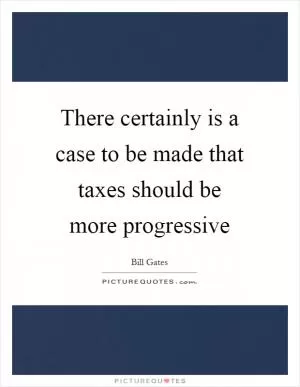 There certainly is a case to be made that taxes should be more progressive Picture Quote #1