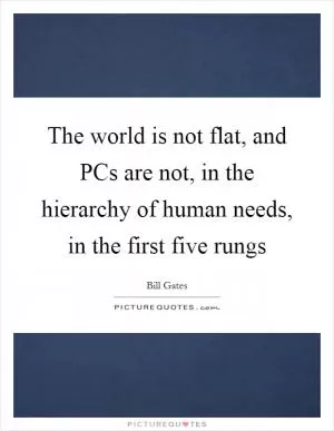 The world is not flat, and PCs are not, in the hierarchy of human needs, in the first five rungs Picture Quote #1
