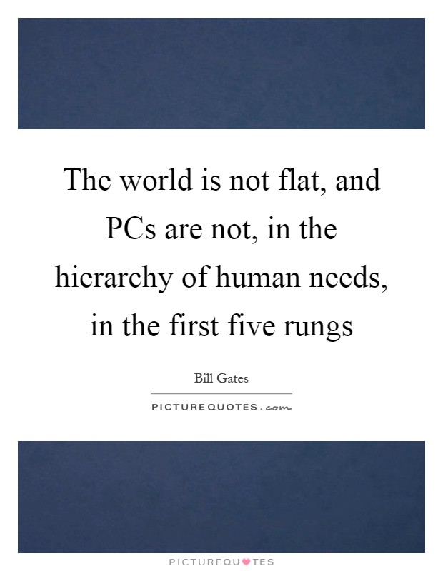 The world is not flat, and PCs are not, in the hierarchy of human needs, in the first five rungs Picture Quote #1