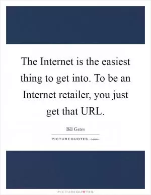 The Internet is the easiest thing to get into. To be an Internet retailer, you just get that URL Picture Quote #1