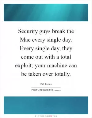 Security guys break the Mac every single day. Every single day, they come out with a total exploit; your machine can be taken over totally Picture Quote #1