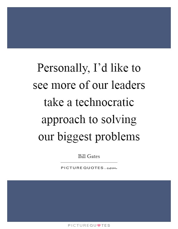 Personally, I'd like to see more of our leaders take a technocratic approach to solving our biggest problems Picture Quote #1