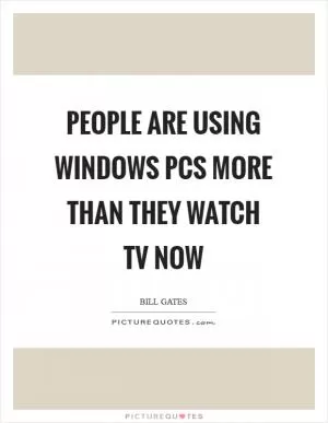 People are using Windows PCs more than they watch TV now Picture Quote #1