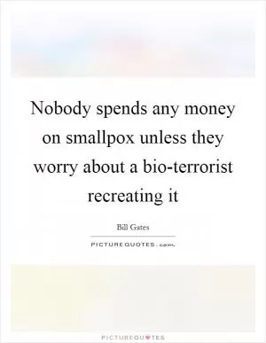 Nobody spends any money on smallpox unless they worry about a bio-terrorist recreating it Picture Quote #1