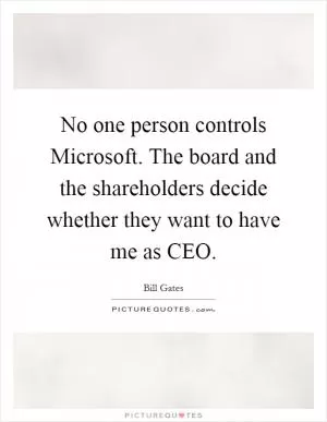 No one person controls Microsoft. The board and the shareholders decide whether they want to have me as CEO Picture Quote #1