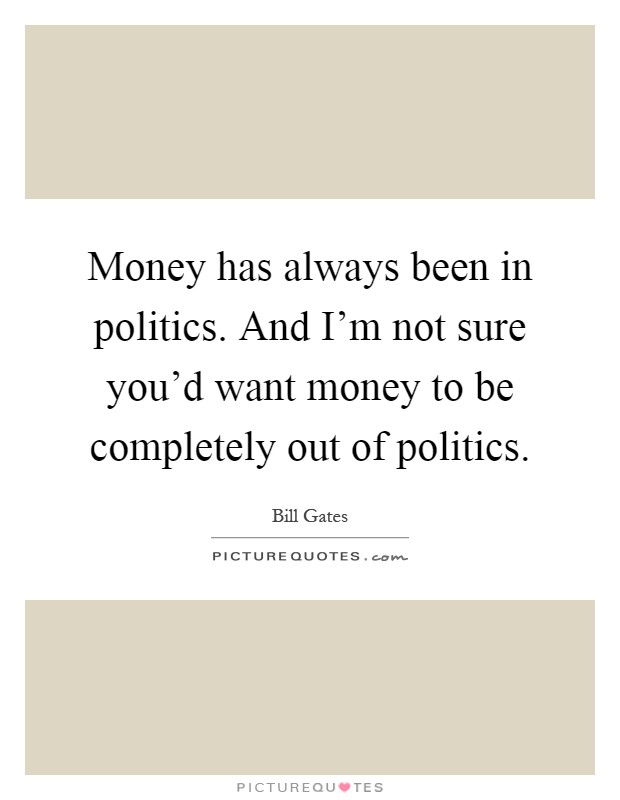 Money has always been in politics. And I'm not sure you'd want money to be completely out of politics Picture Quote #1