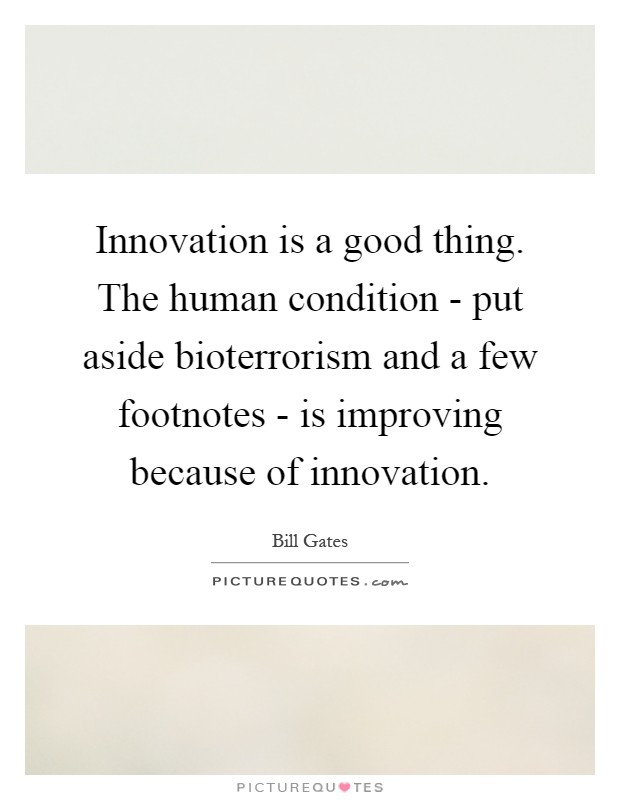 Innovation is a good thing. The human condition - put aside bioterrorism and a few footnotes - is improving because of innovation Picture Quote #1