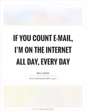 If you count E-mail, I’m on the Internet all day, every day Picture Quote #1