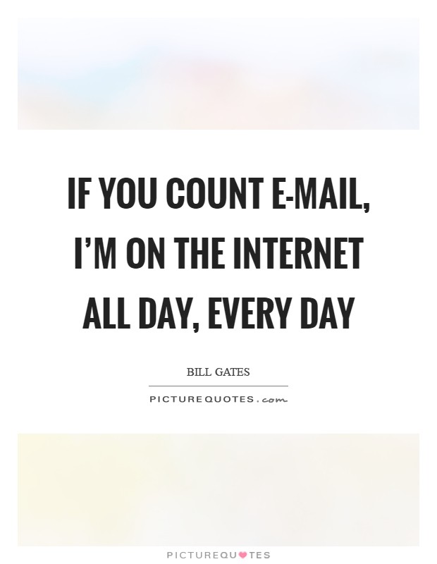 If you count E-mail, I'm on the Internet all day, every day Picture Quote #1