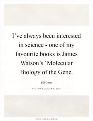 I’ve always been interested in science - one of my favourite books is James Watson’s ‘Molecular Biology of the Gene Picture Quote #1