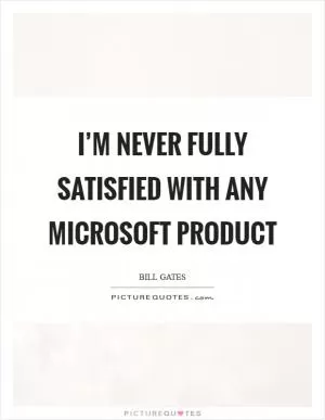 I’m never fully satisfied with any Microsoft product Picture Quote #1