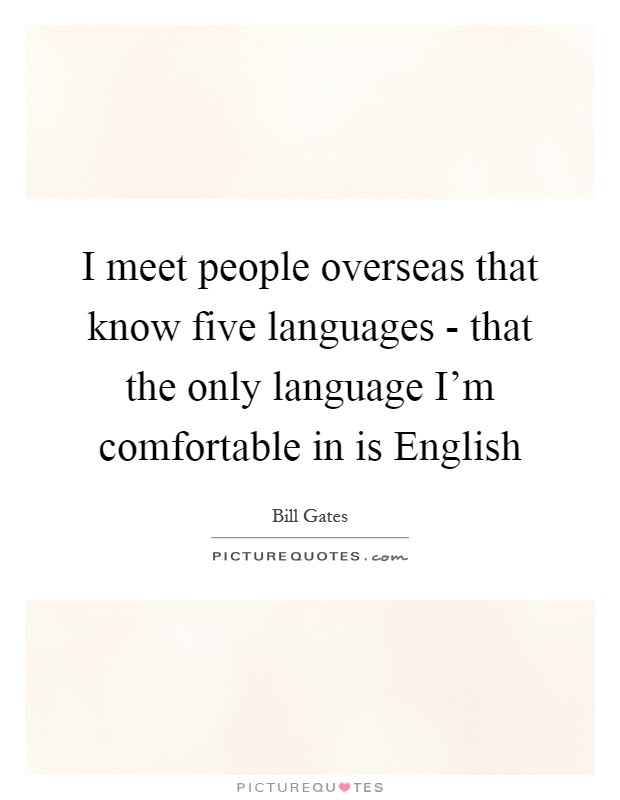 I meet people overseas that know five languages - that the only language I'm comfortable in is English Picture Quote #1