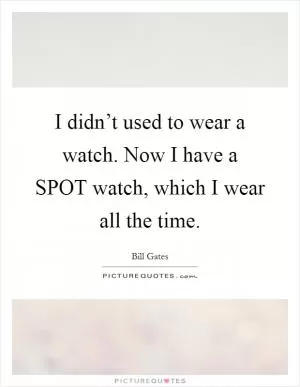 I didn’t used to wear a watch. Now I have a SPOT watch, which I wear all the time Picture Quote #1