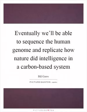 Eventually we’ll be able to sequence the human genome and replicate how nature did intelligence in a carbon-based system Picture Quote #1
