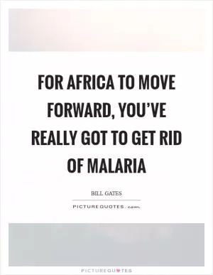 For Africa to move forward, you’ve really got to get rid of malaria Picture Quote #1