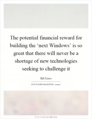 The potential financial reward for building the ‘next Windows’ is so great that there will never be a shortage of new technologies seeking to challenge it Picture Quote #1