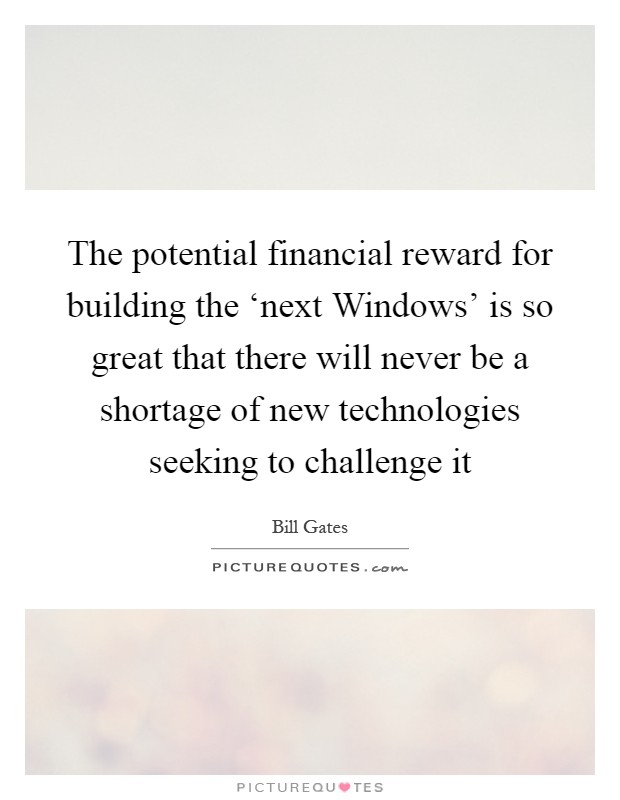 The potential financial reward for building the ‘next Windows' is so great that there will never be a shortage of new technologies seeking to challenge it Picture Quote #1