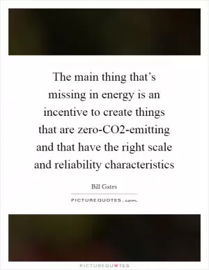 The main thing that’s missing in energy is an incentive to create things that are zero-CO2-emitting and that have the right scale and reliability characteristics Picture Quote #1