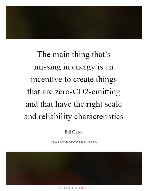 The main thing that's missing in energy is an incentive to create things that are zero-CO2-emitting and that have the right scale and reliability characteristics Picture Quote #1