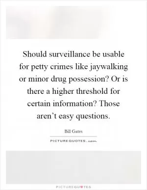 Should surveillance be usable for petty crimes like jaywalking or minor drug possession? Or is there a higher threshold for certain information? Those aren’t easy questions Picture Quote #1