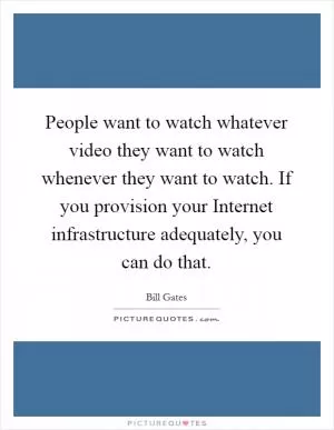 People want to watch whatever video they want to watch whenever they want to watch. If you provision your Internet infrastructure adequately, you can do that Picture Quote #1