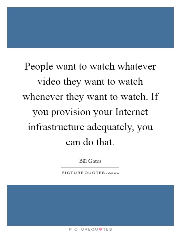 People want to watch whatever video they want to watch whenever they want to watch. If you provision your Internet infrastructure adequately, you can do that Picture Quote #1