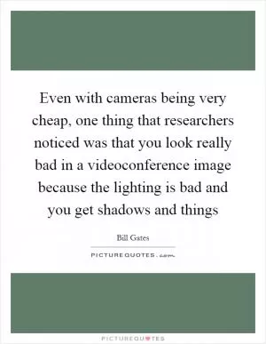 Even with cameras being very cheap, one thing that researchers noticed was that you look really bad in a videoconference image because the lighting is bad and you get shadows and things Picture Quote #1