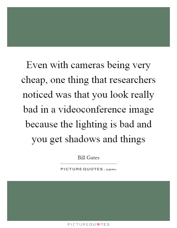 Even with cameras being very cheap, one thing that researchers noticed was that you look really bad in a videoconference image because the lighting is bad and you get shadows and things Picture Quote #1