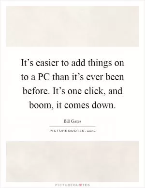 It’s easier to add things on to a PC than it’s ever been before. It’s one click, and boom, it comes down Picture Quote #1