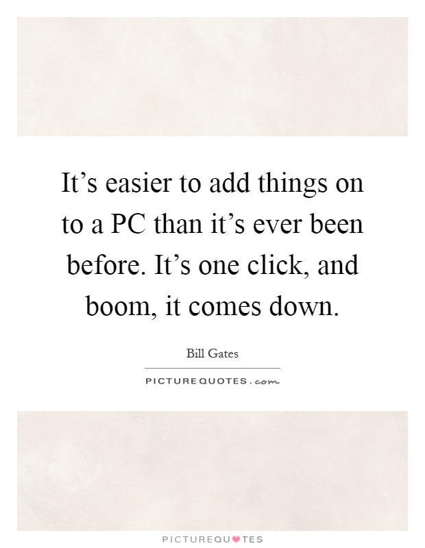 It's easier to add things on to a PC than it's ever been before. It's one click, and boom, it comes down Picture Quote #1