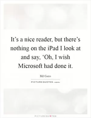 It’s a nice reader, but there’s nothing on the iPad I look at and say, ‘Oh, I wish Microsoft had done it Picture Quote #1