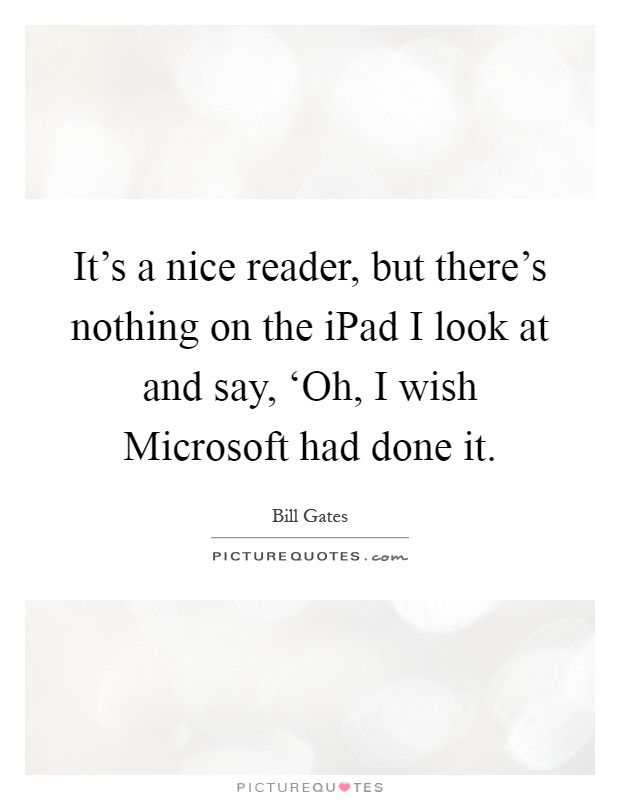 It's a nice reader, but there's nothing on the iPad I look at and say, ‘Oh, I wish Microsoft had done it Picture Quote #1