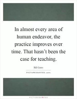 In almost every area of human endeavor, the practice improves over time. That hasn’t been the case for teaching Picture Quote #1