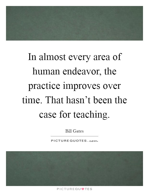 In almost every area of human endeavor, the practice improves over time. That hasn't been the case for teaching Picture Quote #1