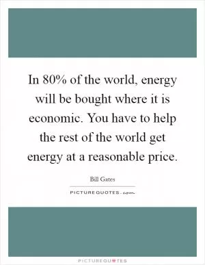 In 80% of the world, energy will be bought where it is economic. You have to help the rest of the world get energy at a reasonable price Picture Quote #1