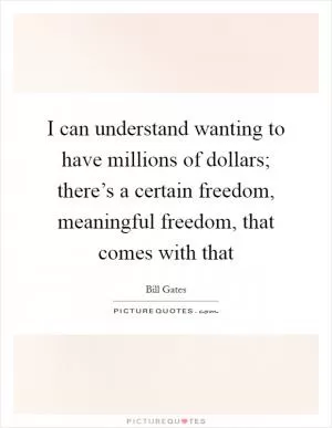 I can understand wanting to have millions of dollars; there’s a certain freedom, meaningful freedom, that comes with that Picture Quote #1