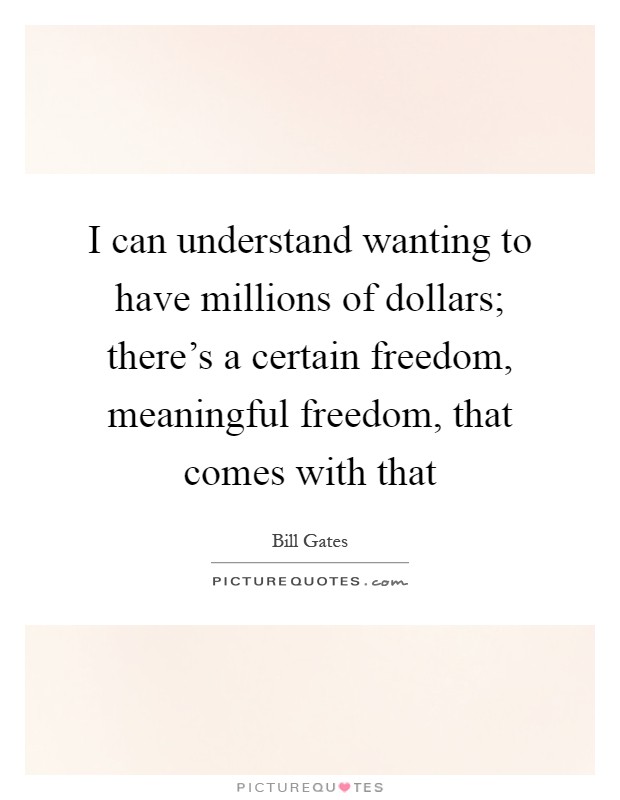 I can understand wanting to have millions of dollars; there's a certain freedom, meaningful freedom, that comes with that Picture Quote #1