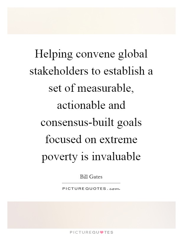 Helping convene global stakeholders to establish a set of measurable, actionable and consensus-built goals focused on extreme poverty is invaluable Picture Quote #1