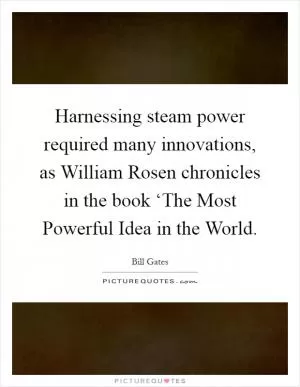 Harnessing steam power required many innovations, as William Rosen chronicles in the book ‘The Most Powerful Idea in the World Picture Quote #1