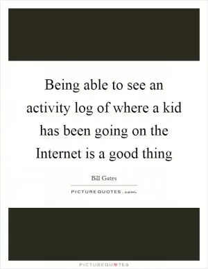 Being able to see an activity log of where a kid has been going on the Internet is a good thing Picture Quote #1