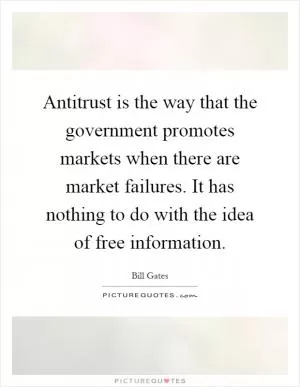 Antitrust is the way that the government promotes markets when there are market failures. It has nothing to do with the idea of free information Picture Quote #1