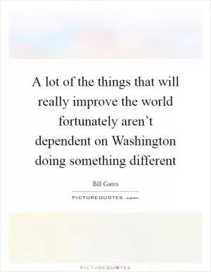 A lot of the things that will really improve the world fortunately aren’t dependent on Washington doing something different Picture Quote #1