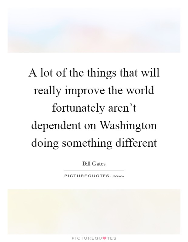 A lot of the things that will really improve the world fortunately aren't dependent on Washington doing something different Picture Quote #1