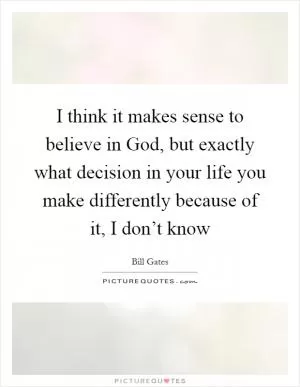 I think it makes sense to believe in God, but exactly what decision in your life you make differently because of it, I don’t know Picture Quote #1