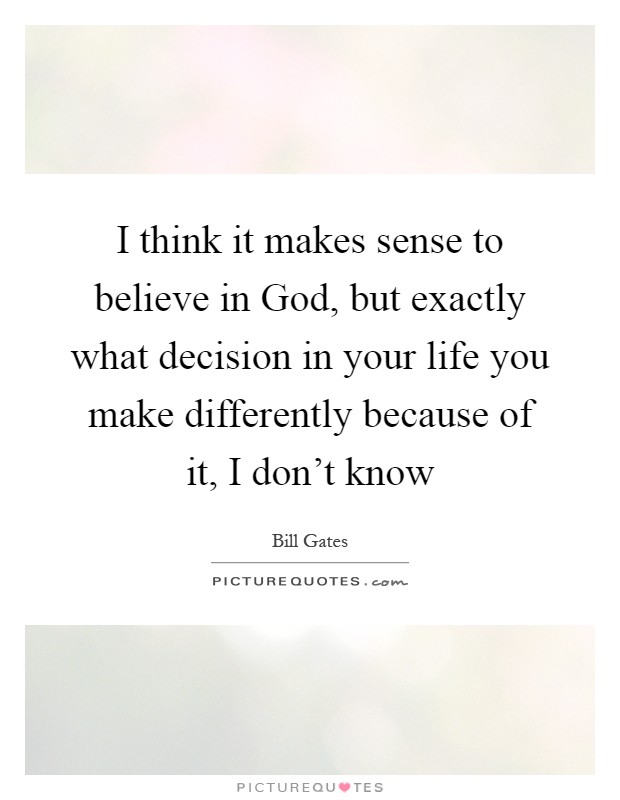 I think it makes sense to believe in God, but exactly what decision in your life you make differently because of it, I don't know Picture Quote #1